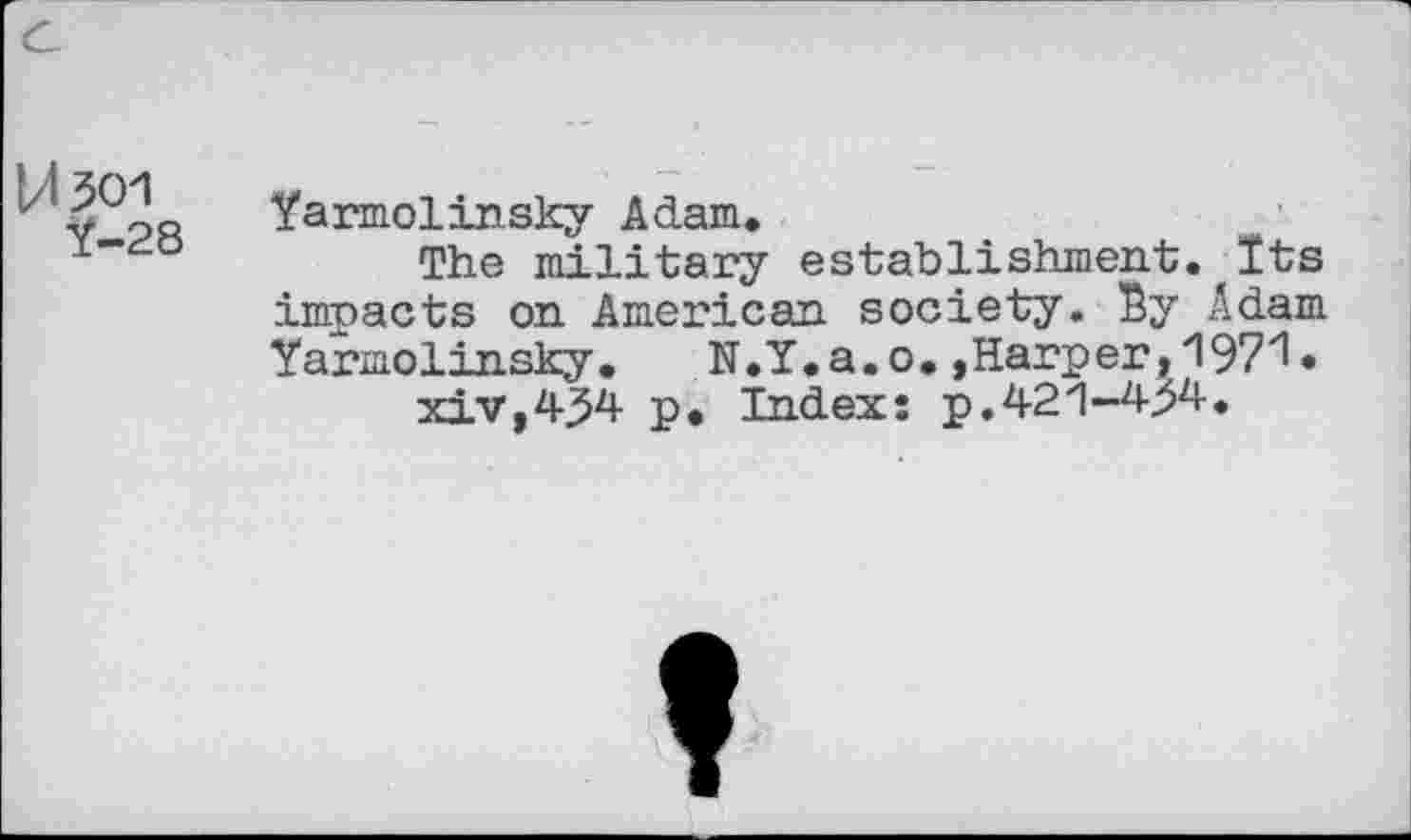 ﻿Y-28
Yarmolinsky Adam.
The military establishment.<Its impacts on American society. Sy Adam Yarmolinsky. N.Y.a.o.,Harper,1971• xiv,434 p. Index: p.42'1—4>4.